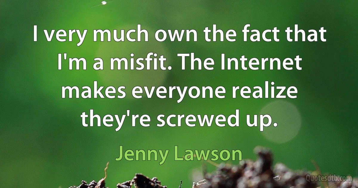 I very much own the fact that I'm a misfit. The Internet makes everyone realize they're screwed up. (Jenny Lawson)