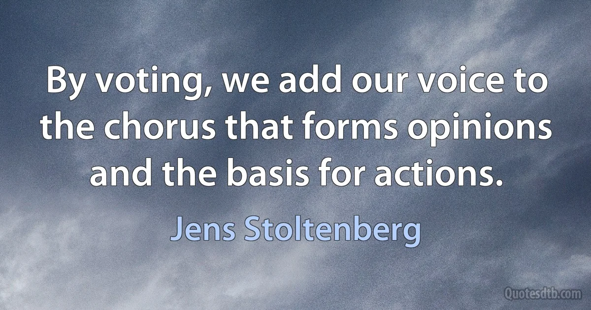 By voting, we add our voice to the chorus that forms opinions and the basis for actions. (Jens Stoltenberg)