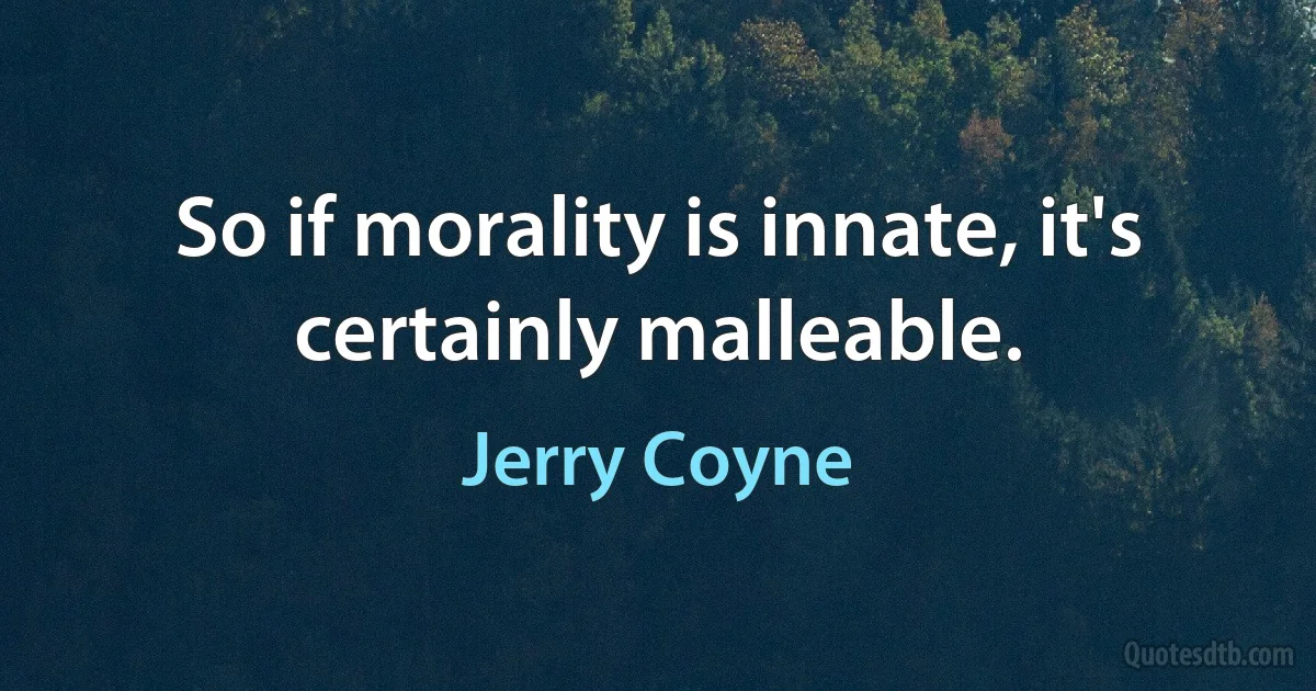 So if morality is innate, it's certainly malleable. (Jerry Coyne)