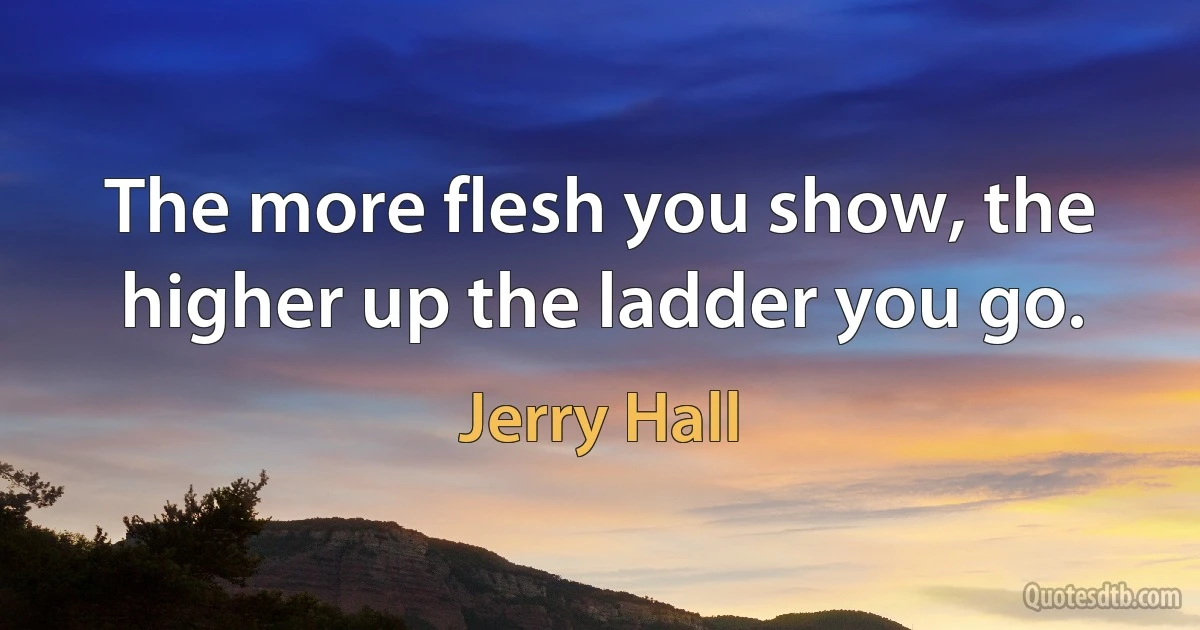 The more flesh you show, the higher up the ladder you go. (Jerry Hall)