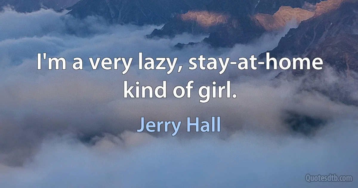 I'm a very lazy, stay-at-home kind of girl. (Jerry Hall)