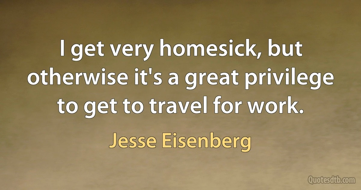 I get very homesick, but otherwise it's a great privilege to get to travel for work. (Jesse Eisenberg)