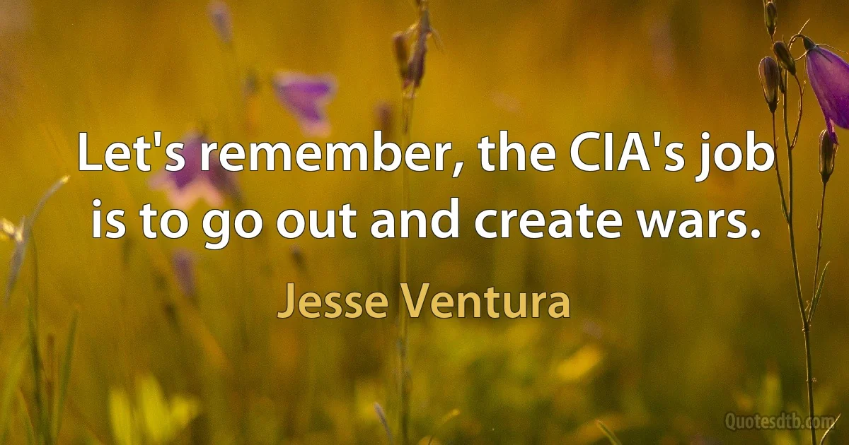 Let's remember, the CIA's job is to go out and create wars. (Jesse Ventura)