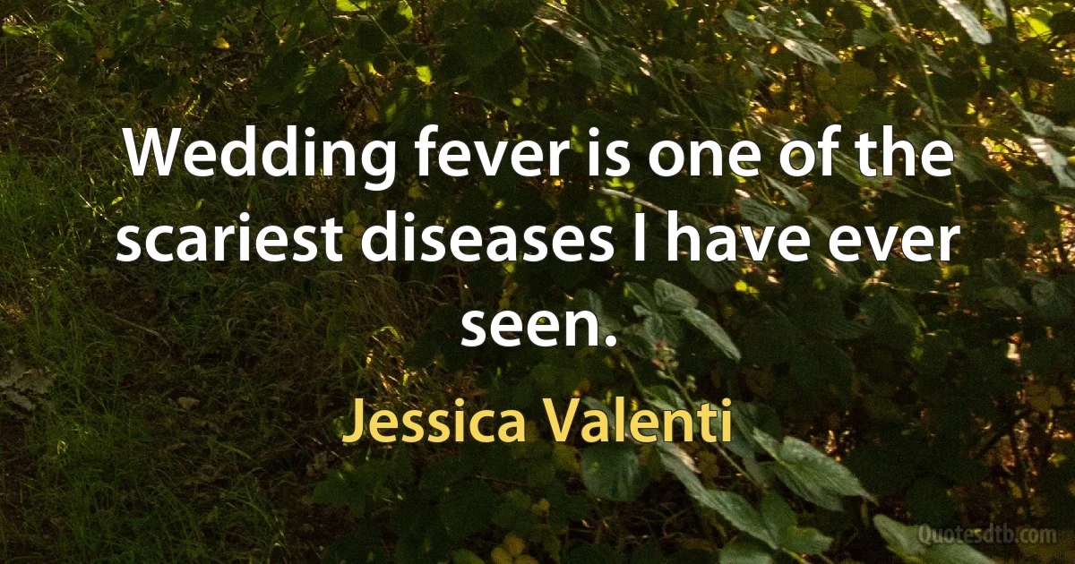 Wedding fever is one of the scariest diseases I have ever seen. (Jessica Valenti)