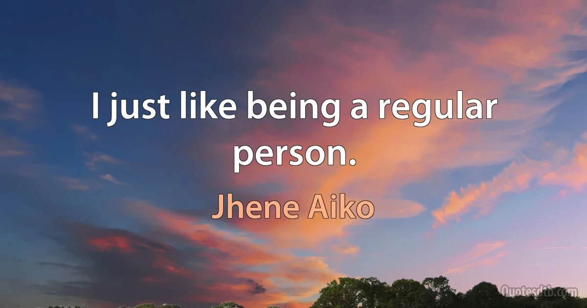 I just like being a regular person. (Jhene Aiko)