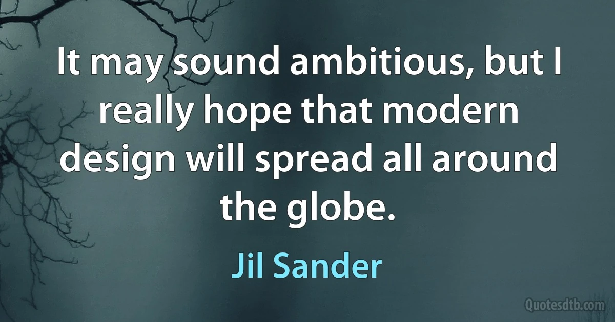 It may sound ambitious, but I really hope that modern design will spread all around the globe. (Jil Sander)