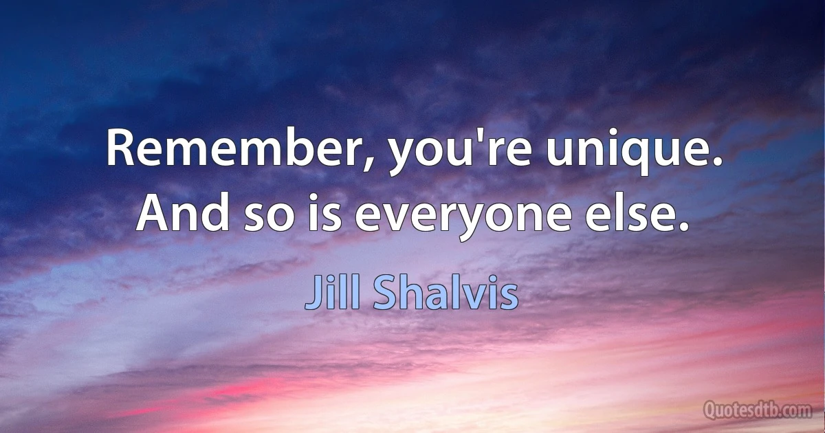 Remember, you're unique. And so is everyone else. (Jill Shalvis)