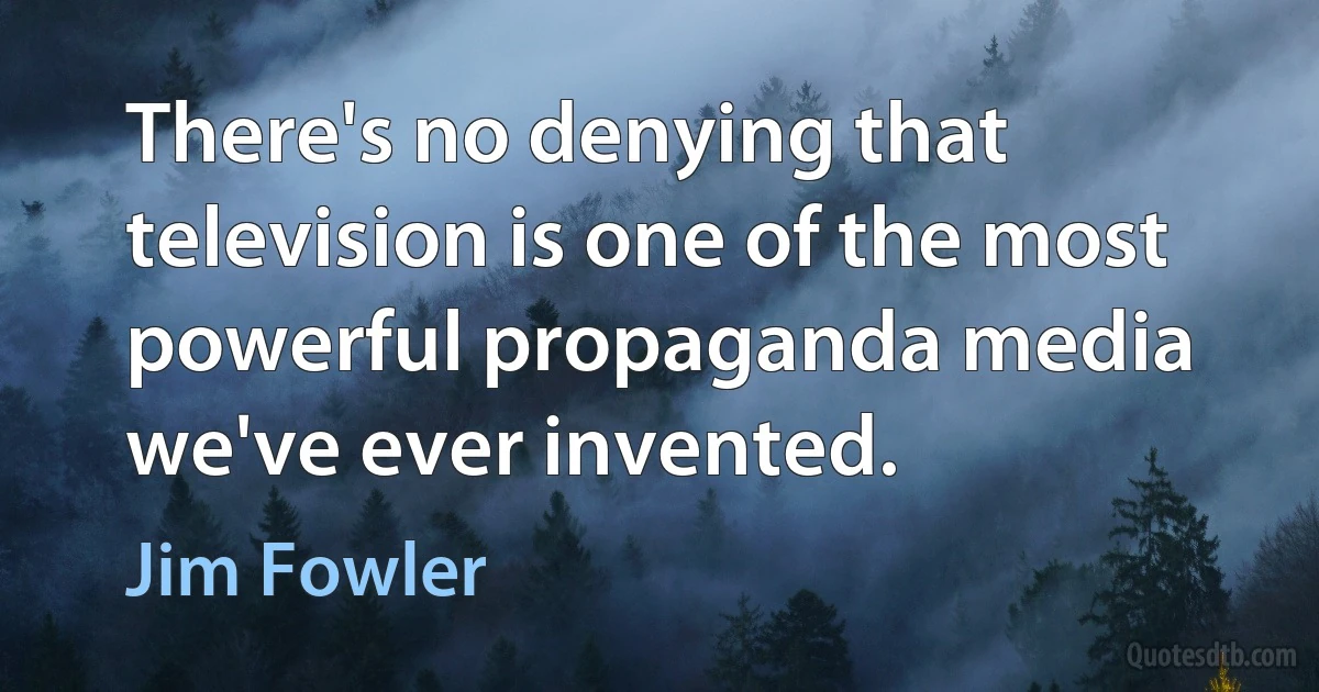 There's no denying that television is one of the most powerful propaganda media we've ever invented. (Jim Fowler)