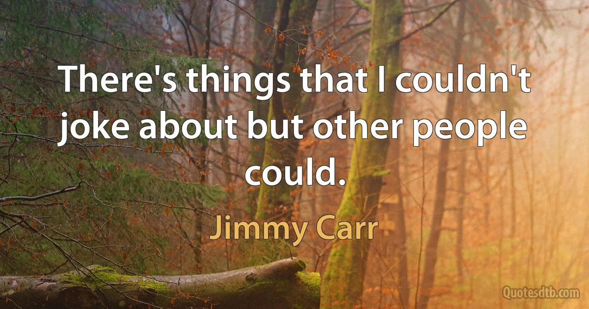 There's things that I couldn't joke about but other people could. (Jimmy Carr)