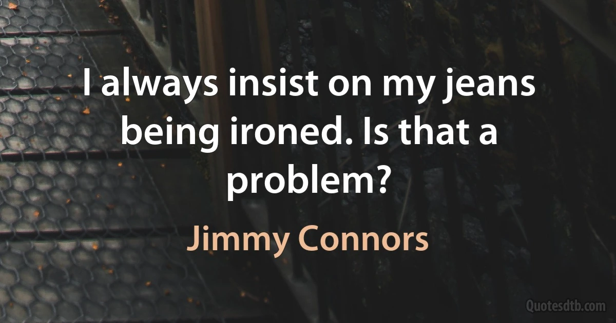 I always insist on my jeans being ironed. Is that a problem? (Jimmy Connors)