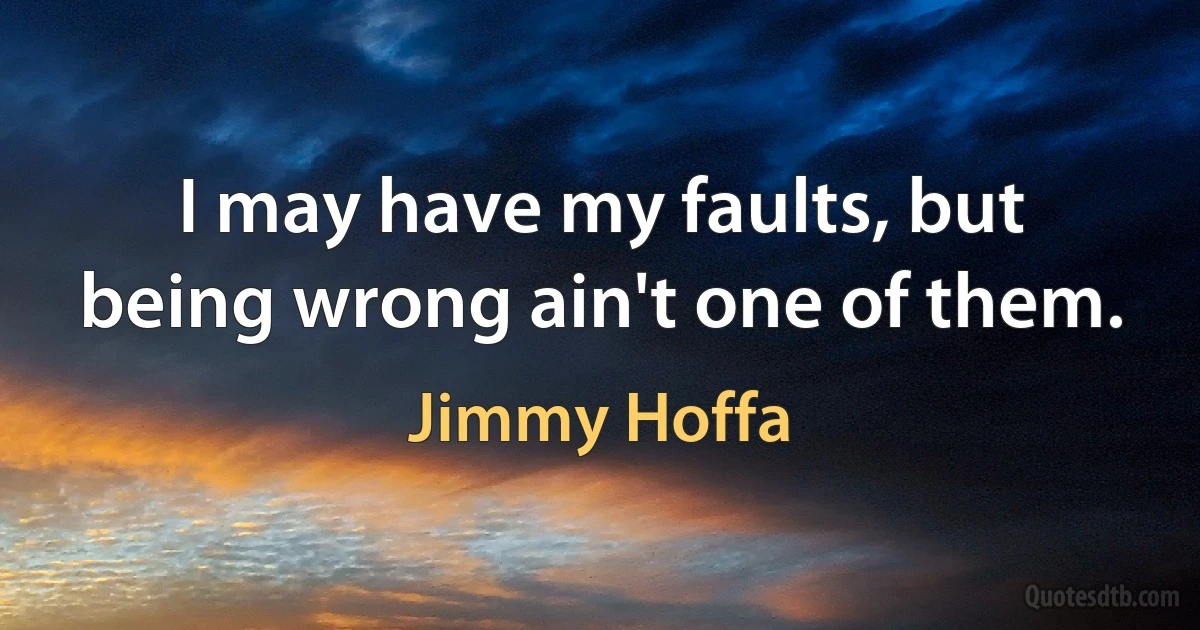 I may have my faults, but being wrong ain't one of them. (Jimmy Hoffa)