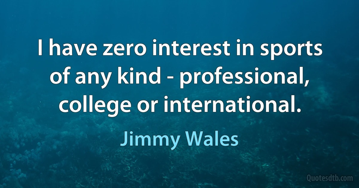 I have zero interest in sports of any kind - professional, college or international. (Jimmy Wales)