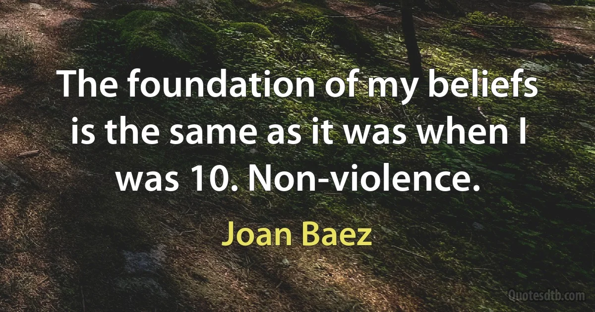 The foundation of my beliefs is the same as it was when I was 10. Non-violence. (Joan Baez)