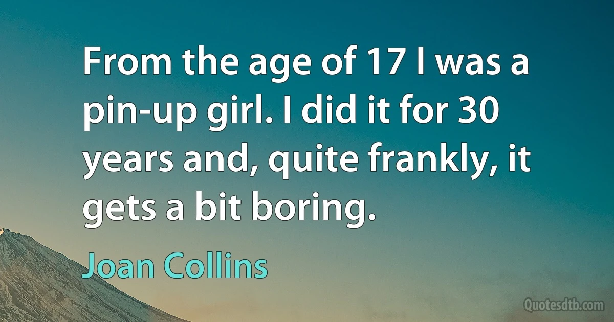 From the age of 17 I was a pin-up girl. I did it for 30 years and, quite frankly, it gets a bit boring. (Joan Collins)