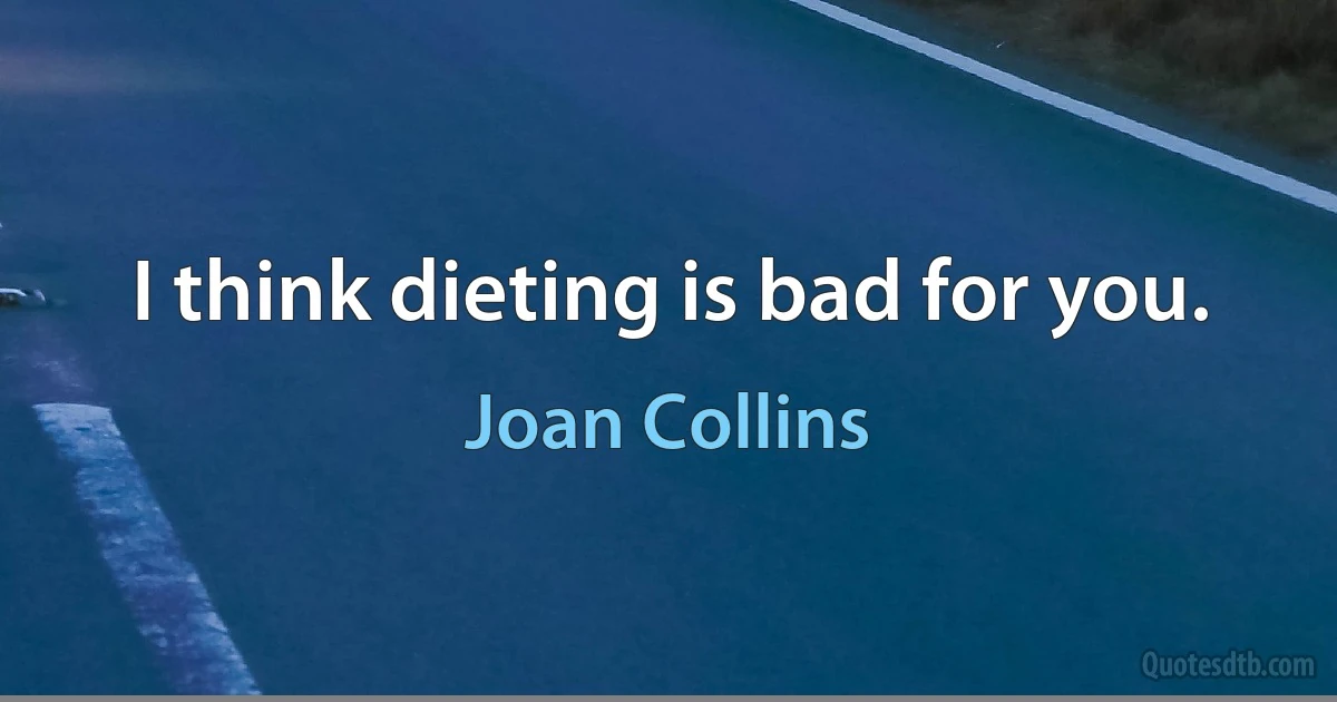 I think dieting is bad for you. (Joan Collins)