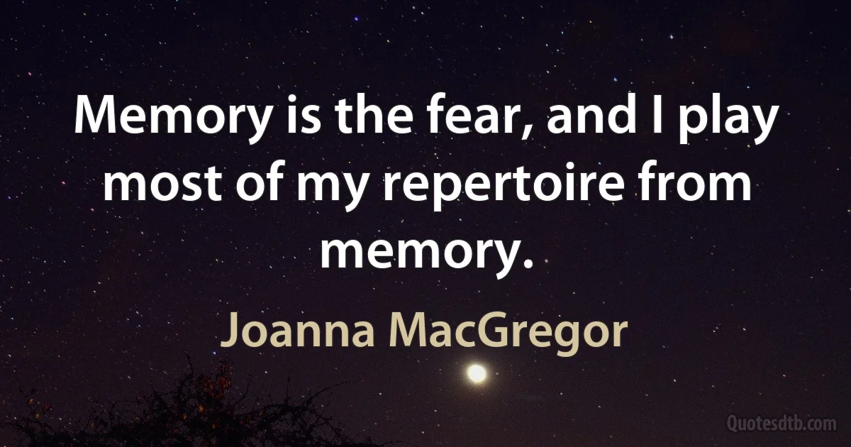 Memory is the fear, and I play most of my repertoire from memory. (Joanna MacGregor)