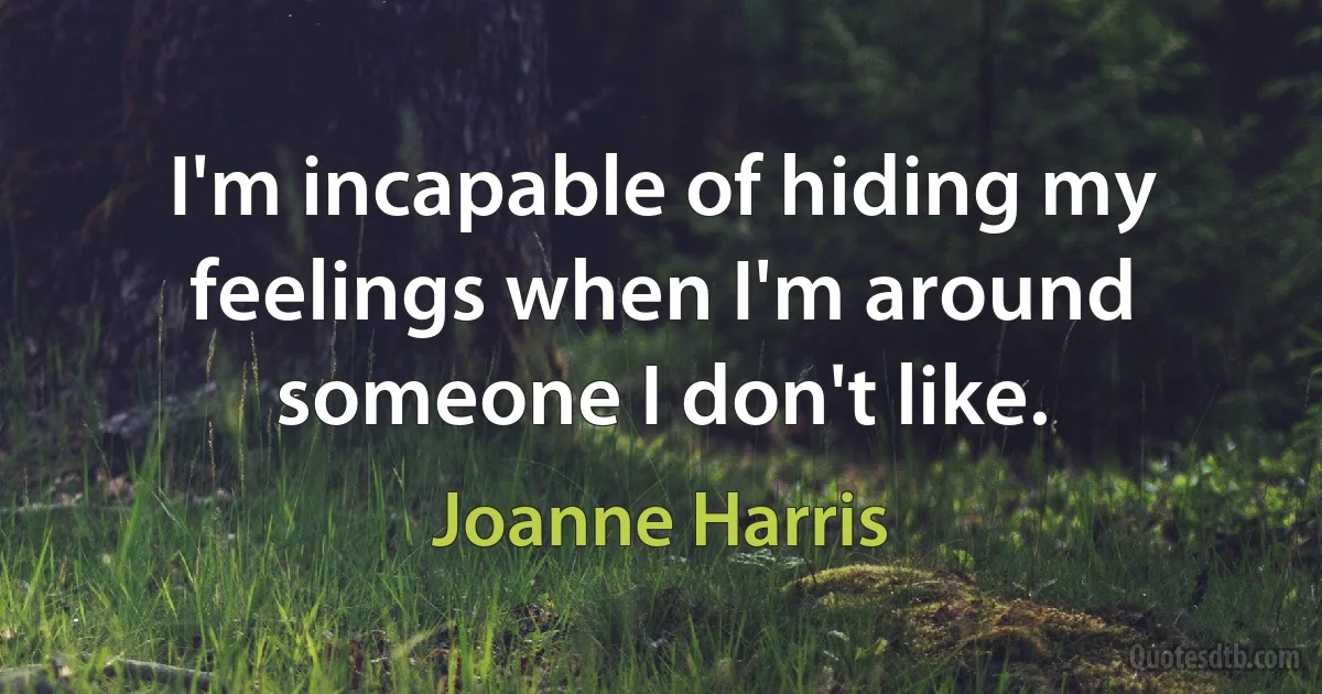 I'm incapable of hiding my feelings when I'm around someone I don't like. (Joanne Harris)