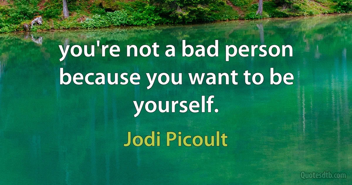 you're not a bad person because you want to be yourself. (Jodi Picoult)