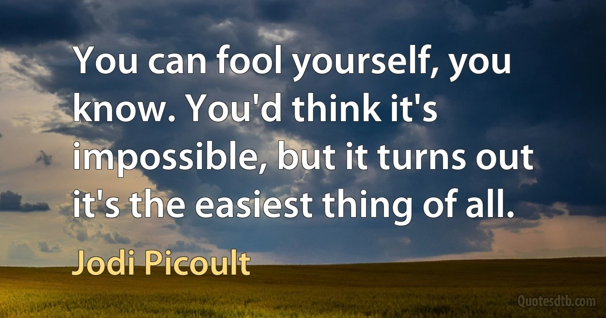 You can fool yourself, you know. You'd think it's impossible, but it turns out it's the easiest thing of all. (Jodi Picoult)