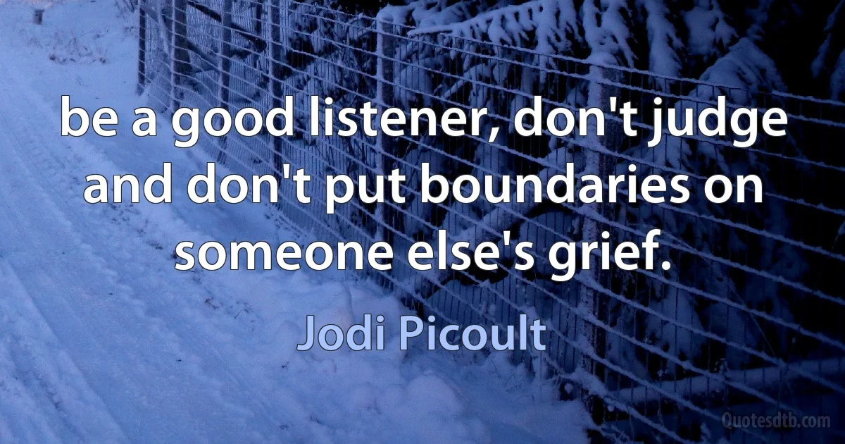 be a good listener, don't judge and don't put boundaries on someone else's grief. (Jodi Picoult)