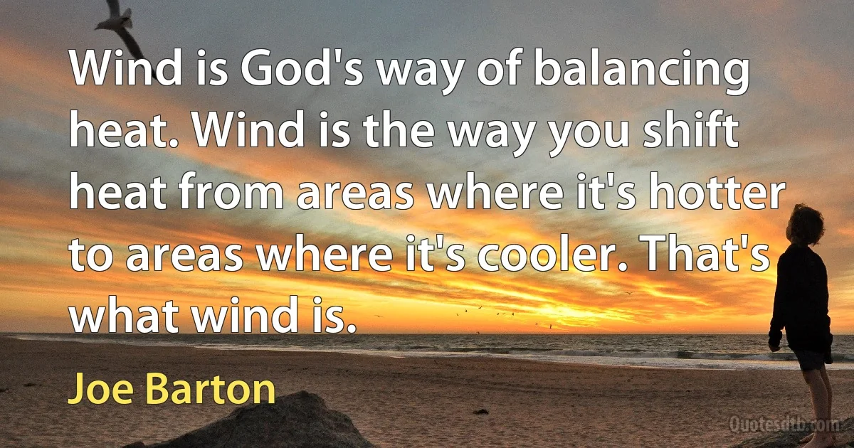 Wind is God's way of balancing heat. Wind is the way you shift heat from areas where it's hotter to areas where it's cooler. That's what wind is. (Joe Barton)