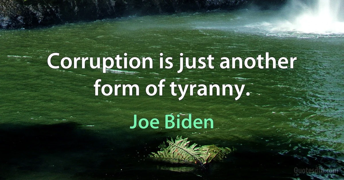 Corruption is just another form of tyranny. (Joe Biden)