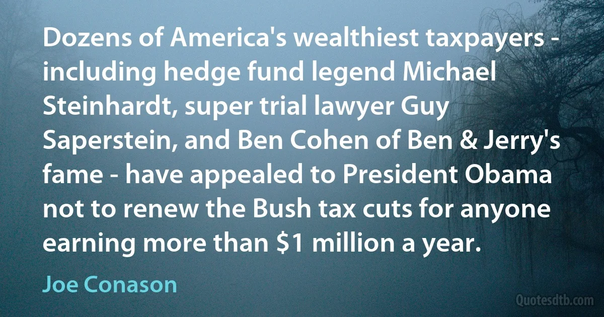 Dozens of America's wealthiest taxpayers - including hedge fund legend Michael Steinhardt, super trial lawyer Guy Saperstein, and Ben Cohen of Ben & Jerry's fame - have appealed to President Obama not to renew the Bush tax cuts for anyone earning more than $1 million a year. (Joe Conason)