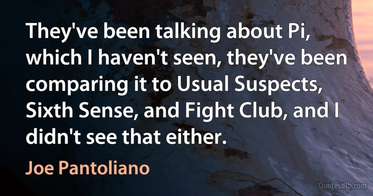 They've been talking about Pi, which I haven't seen, they've been comparing it to Usual Suspects, Sixth Sense, and Fight Club, and I didn't see that either. (Joe Pantoliano)