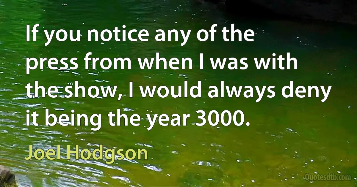 If you notice any of the press from when I was with the show, I would always deny it being the year 3000. (Joel Hodgson)