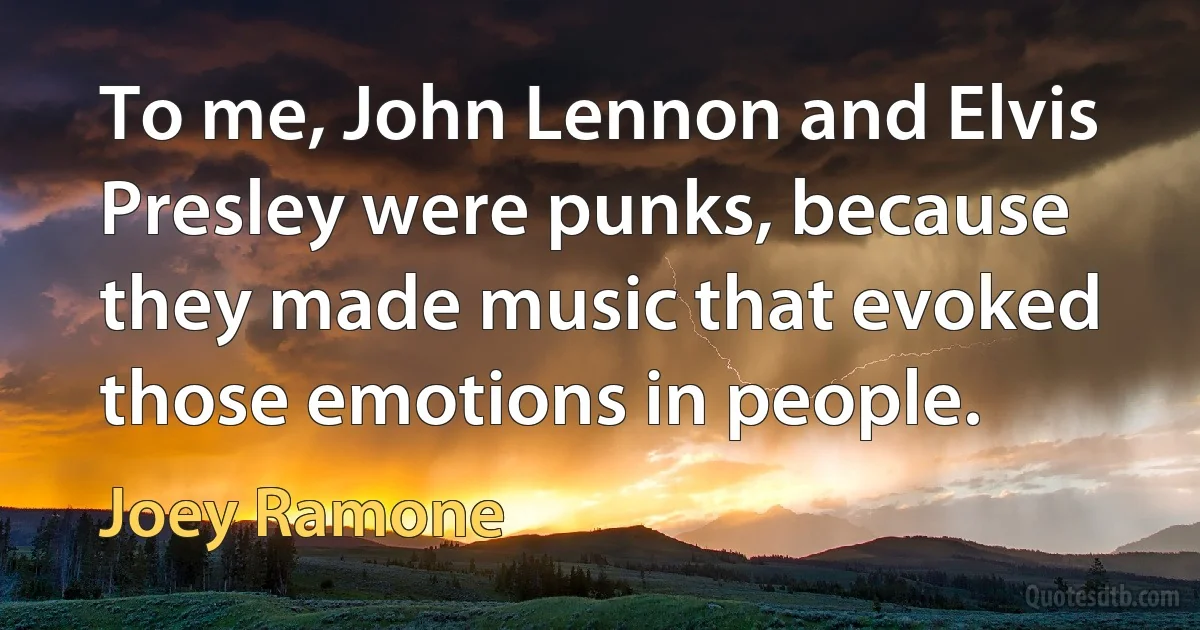 To me, John Lennon and Elvis Presley were punks, because they made music that evoked those emotions in people. (Joey Ramone)