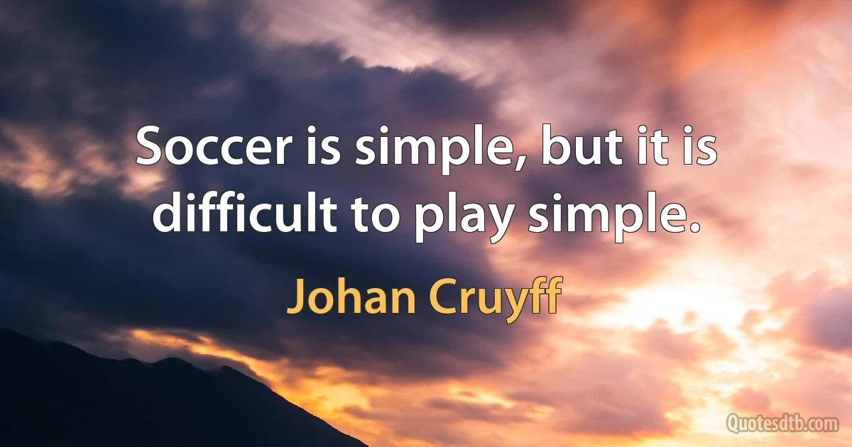 Soccer is simple, but it is difficult to play simple. (Johan Cruyff)