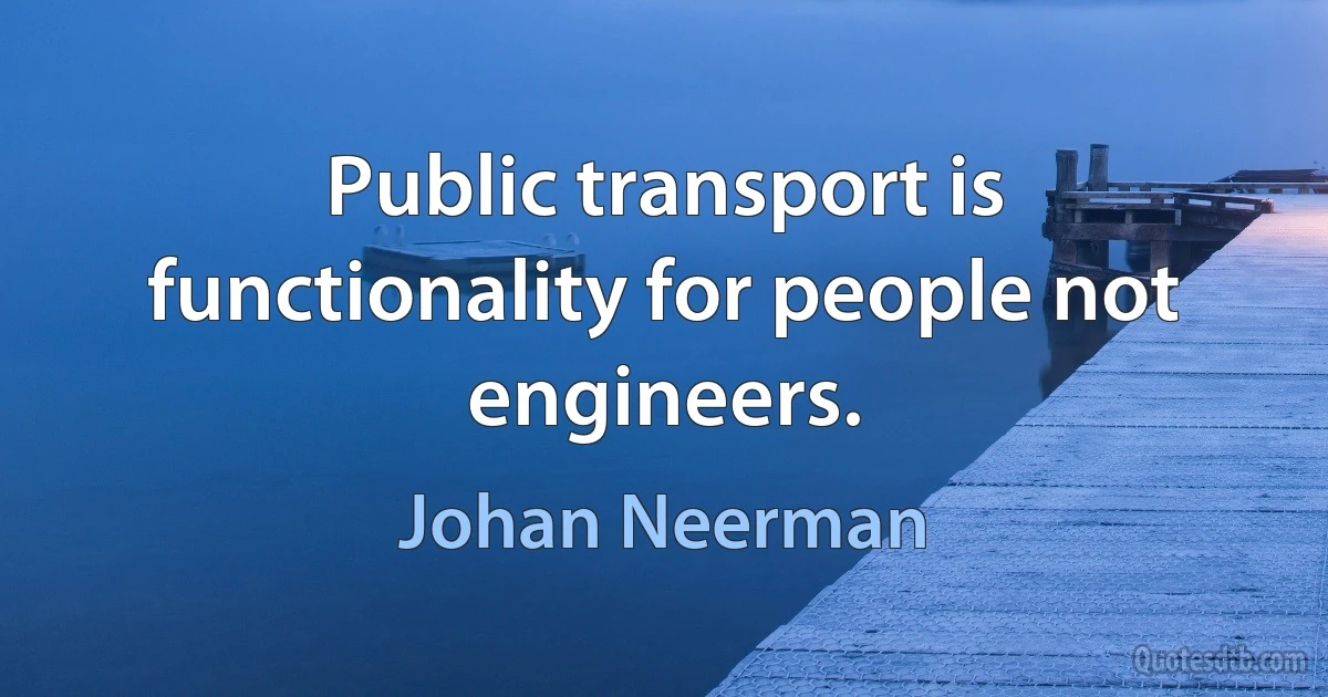 Public transport is functionality for people not engineers. (Johan Neerman)