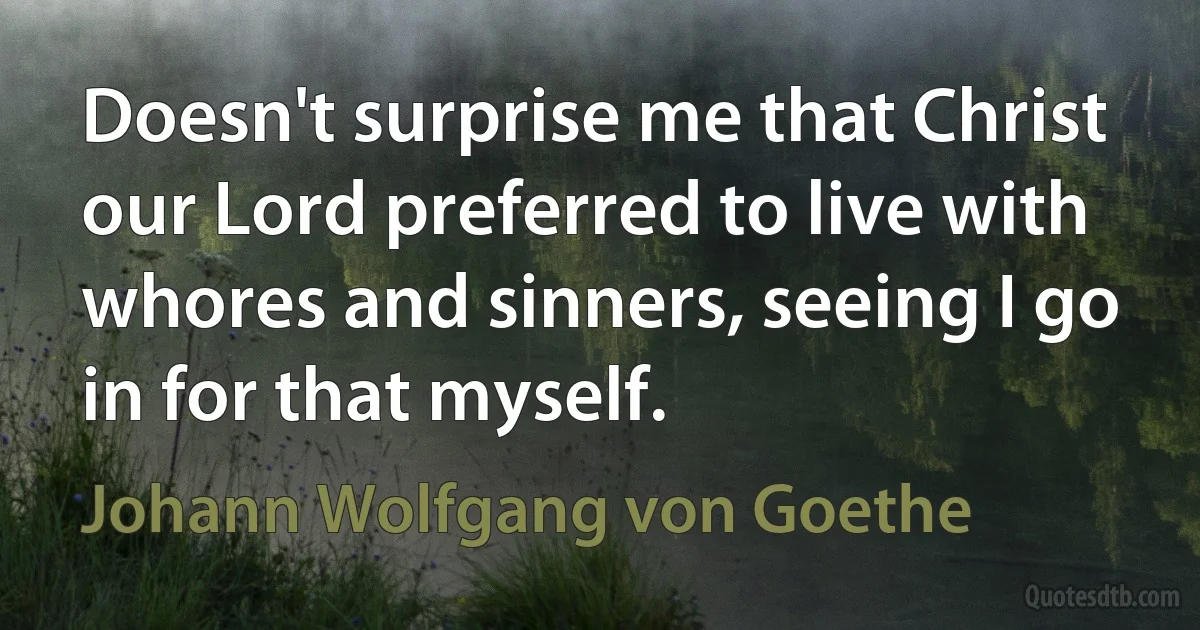 Doesn't surprise me that Christ our Lord preferred to live with whores and sinners, seeing I go in for that myself. (Johann Wolfgang von Goethe)