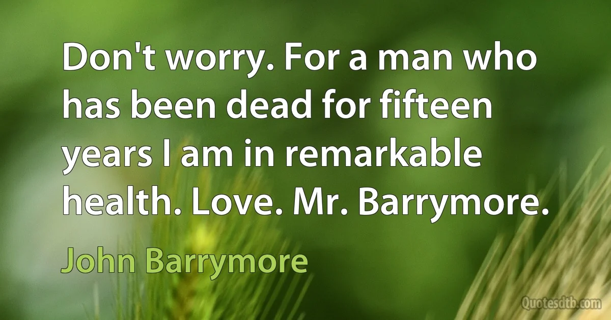 Don't worry. For a man who has been dead for fifteen years I am in remarkable health. Love. Mr. Barrymore. (John Barrymore)