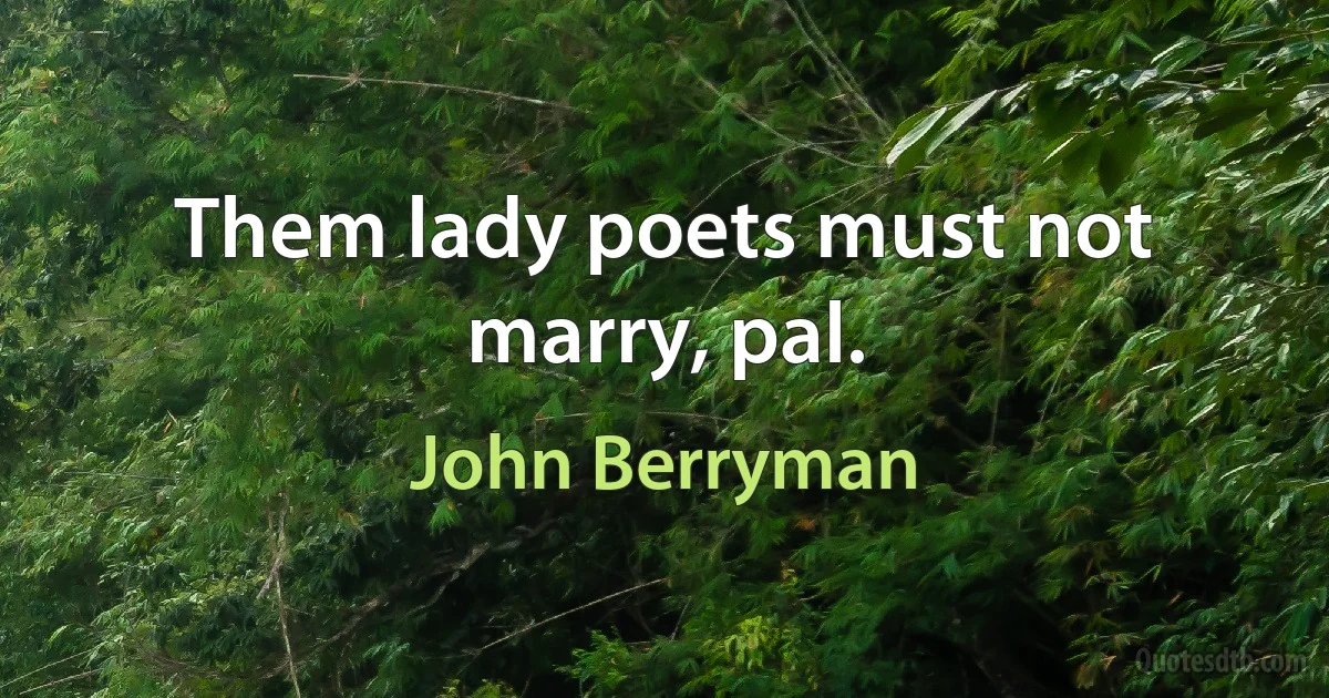 Them lady poets must not marry, pal. (John Berryman)