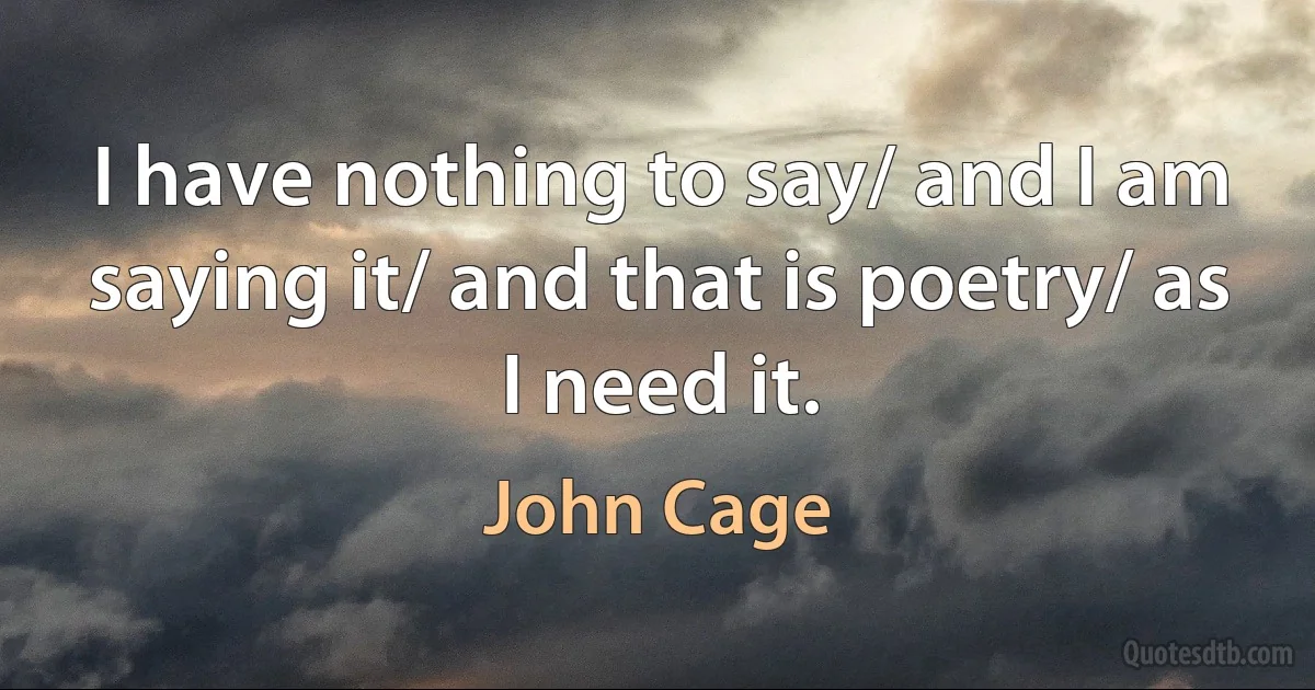 I have nothing to say/ and I am saying it/ and that is poetry/ as I need it. (John Cage)