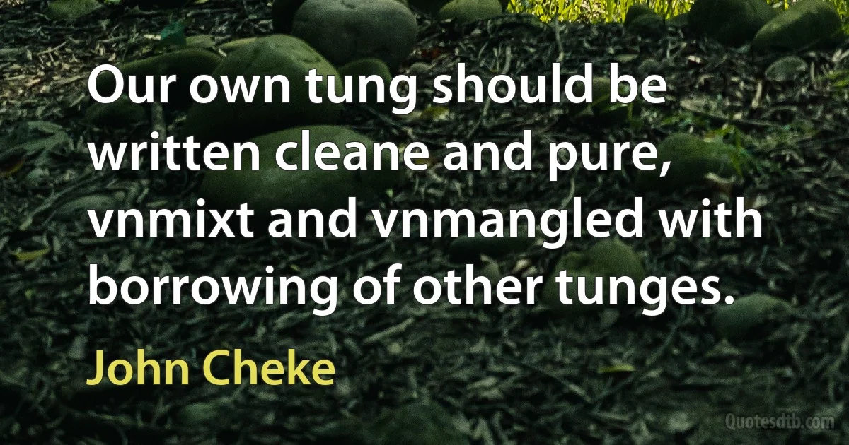 Our own tung should be written cleane and pure, vnmixt and vnmangled with borrowing of other tunges. (John Cheke)