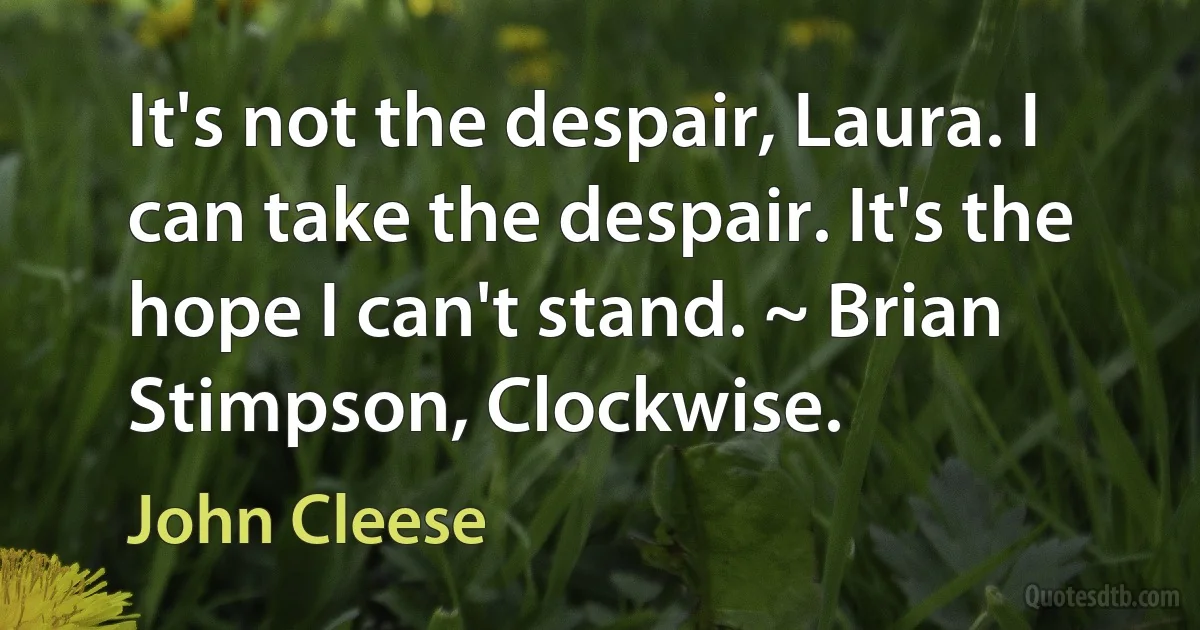 It's not the despair, Laura. I can take the despair. It's the hope I can't stand. ~ Brian Stimpson, Clockwise. (John Cleese)