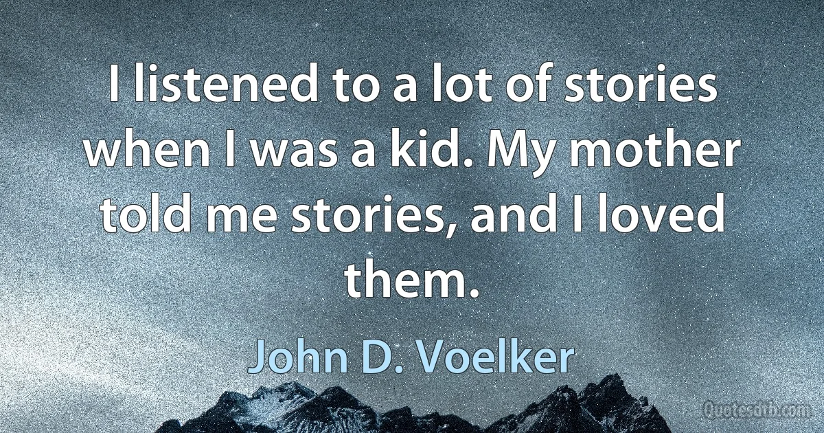 I listened to a lot of stories when I was a kid. My mother told me stories, and I loved them. (John D. Voelker)