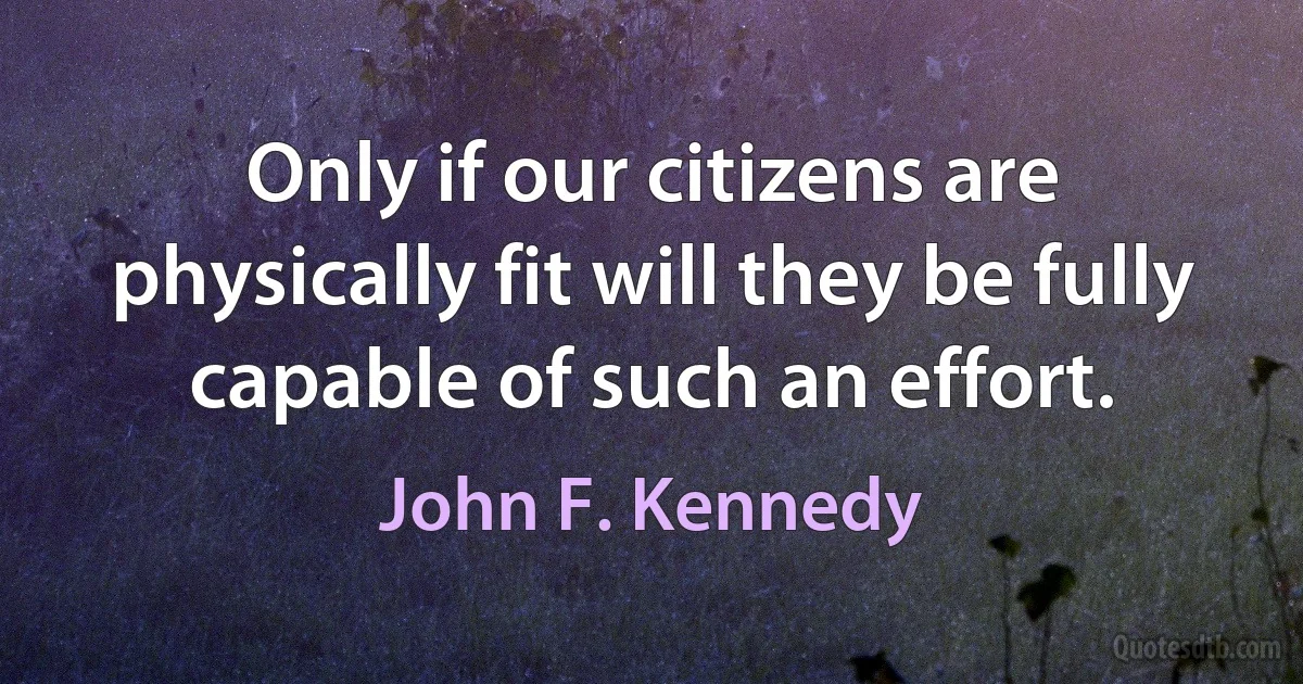 Only if our citizens are physically fit will they be fully capable of such an effort. (John F. Kennedy)