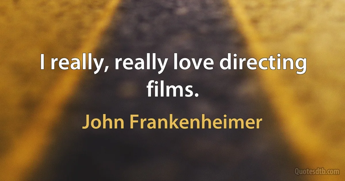 I really, really love directing films. (John Frankenheimer)