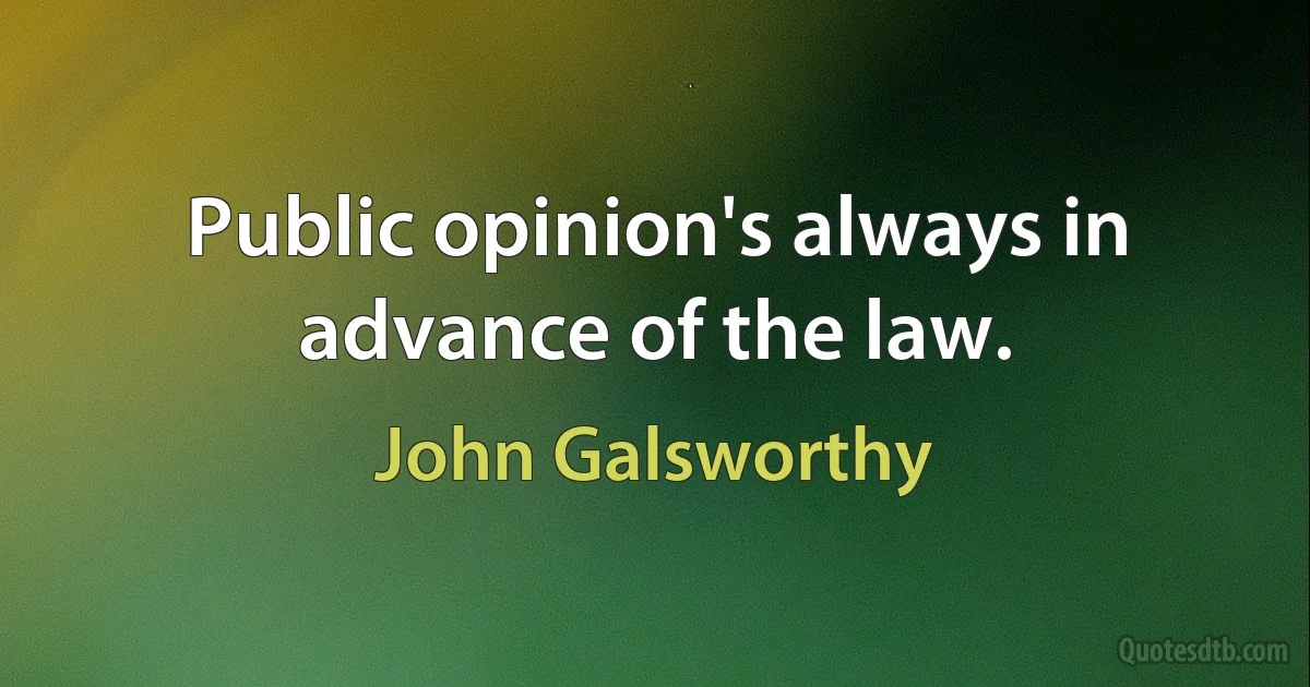 Public opinion's always in advance of the law. (John Galsworthy)