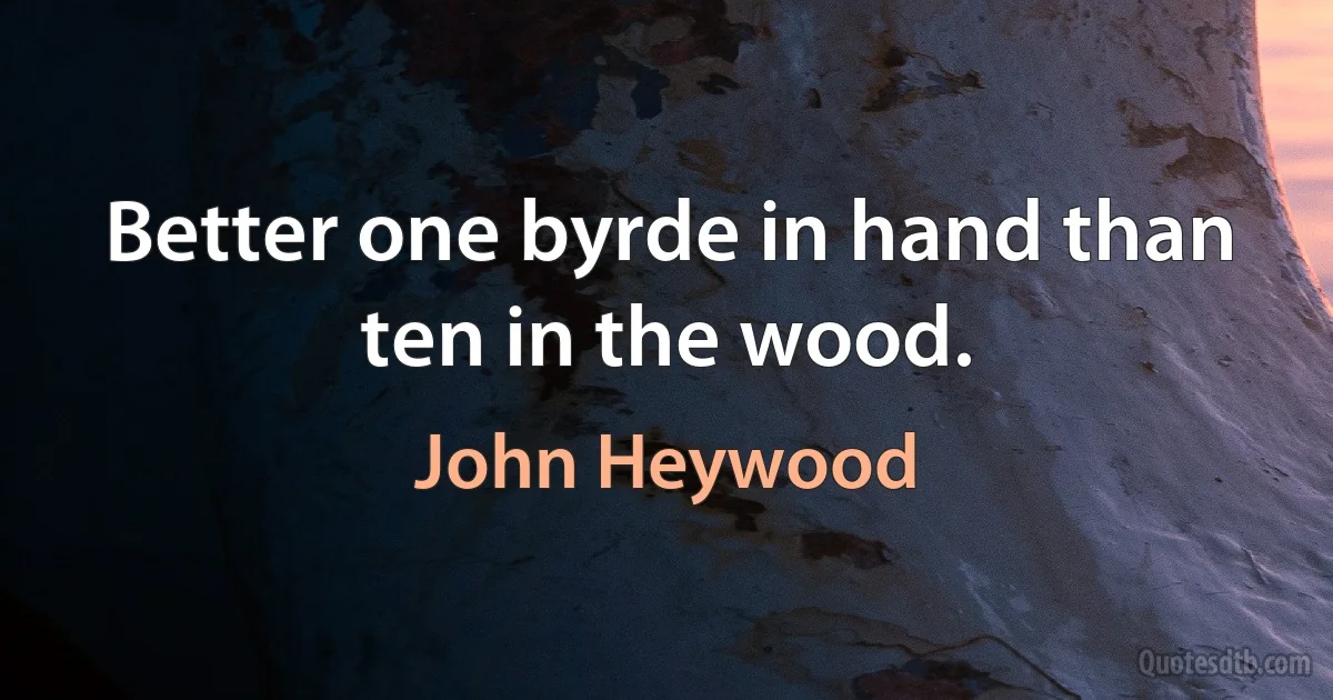 Better one byrde in hand than ten in the wood. (John Heywood)