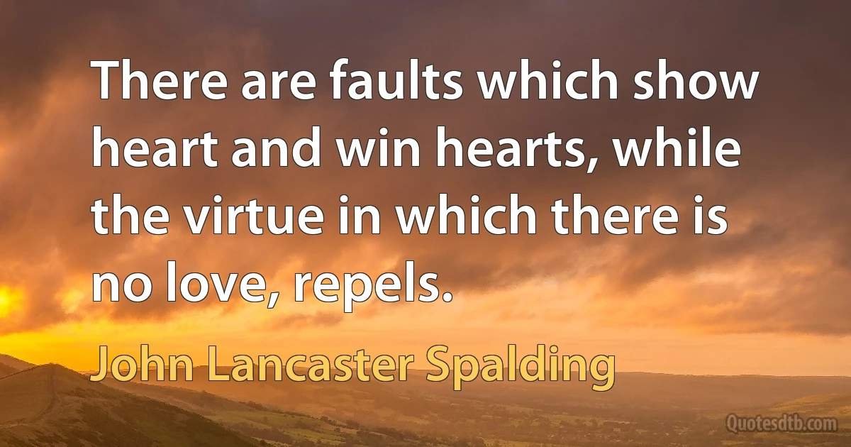 There are faults which show heart and win hearts, while the virtue in which there is no love, repels. (John Lancaster Spalding)