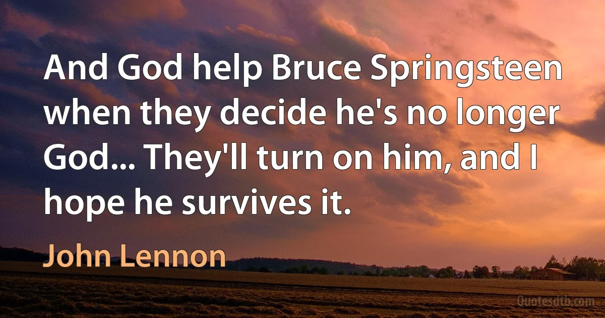 And God help Bruce Springsteen when they decide he's no longer God... They'll turn on him, and I hope he survives it. (John Lennon)