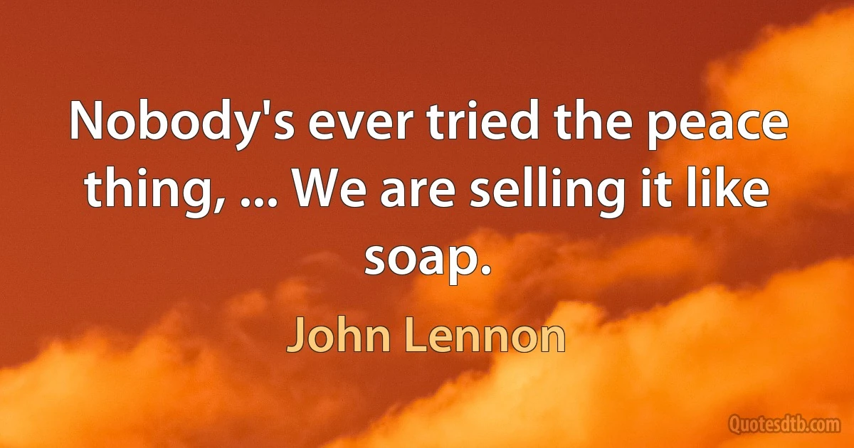 Nobody's ever tried the peace thing, ... We are selling it like soap. (John Lennon)