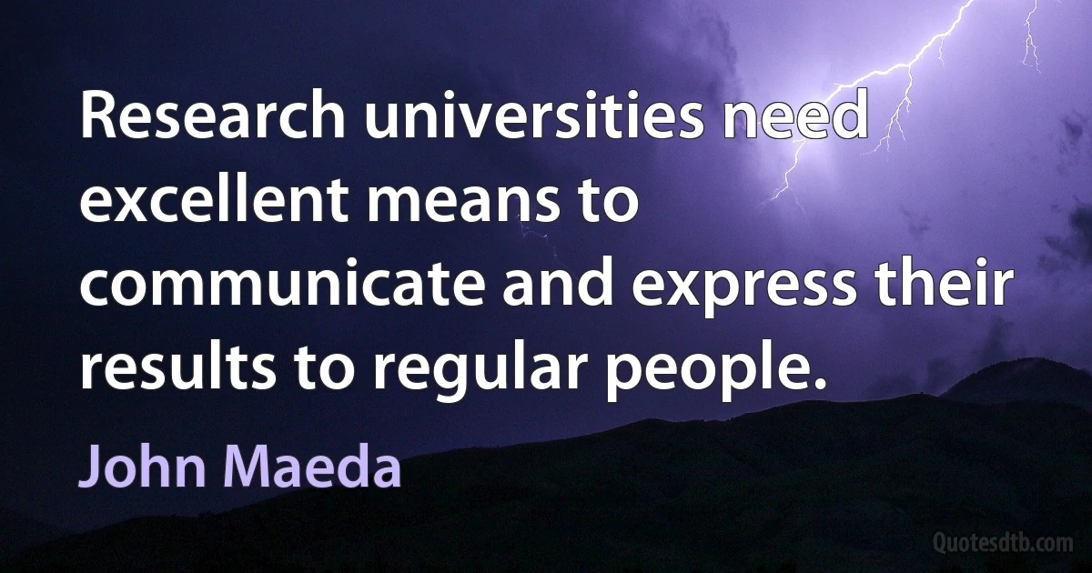 Research universities need excellent means to communicate and express their results to regular people. (John Maeda)