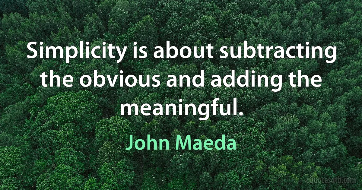 Simplicity is about subtracting the obvious and adding the meaningful. (John Maeda)