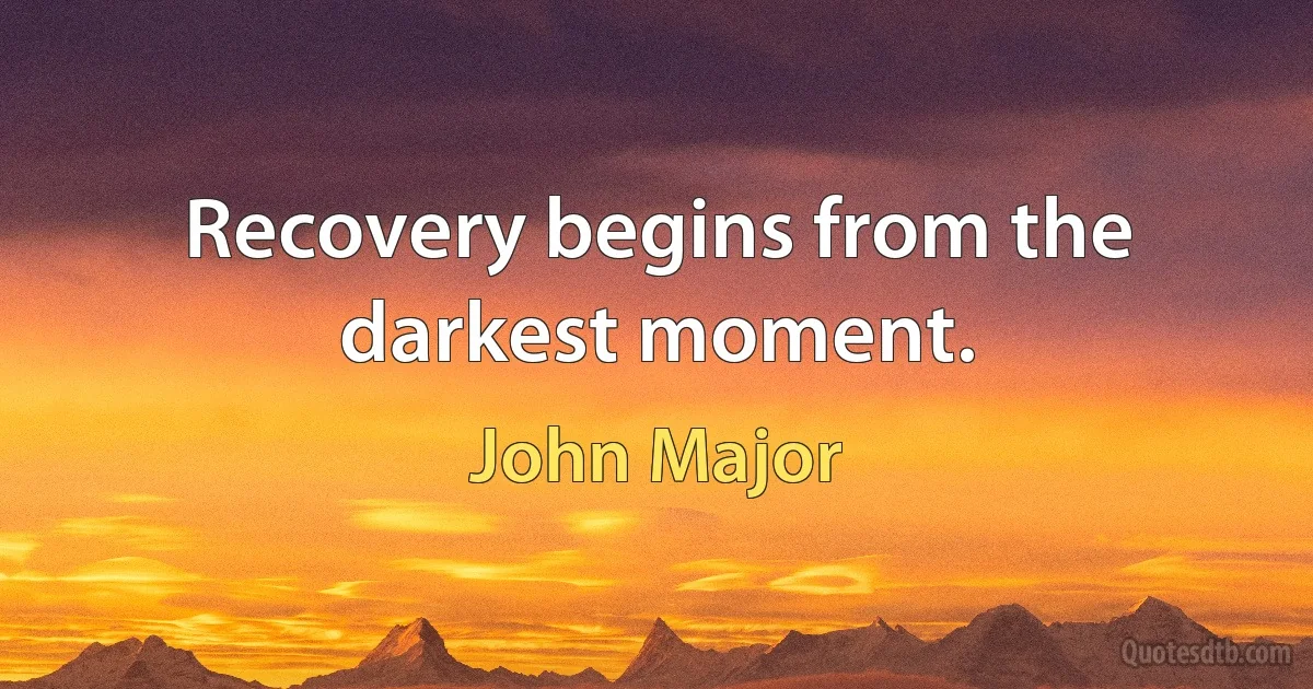 Recovery begins from the darkest moment. (John Major)