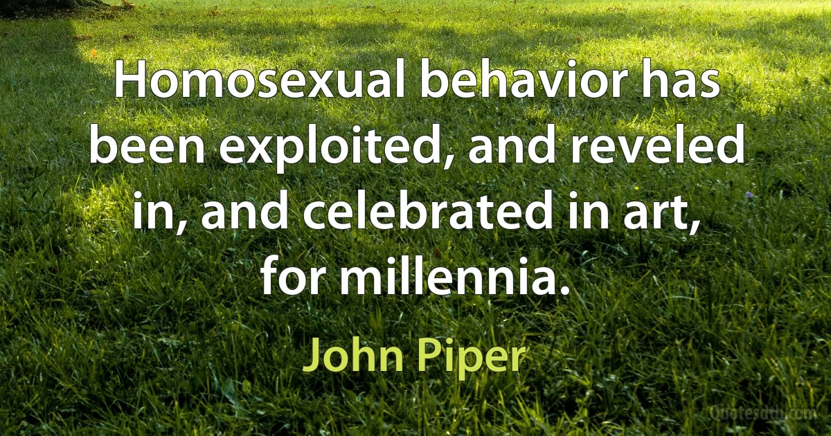 Homosexual behavior has been exploited, and reveled in, and celebrated in art, for millennia. (John Piper)